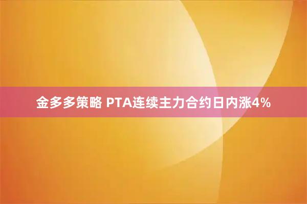 金多多策略 PTA连续主力合约日内涨4%