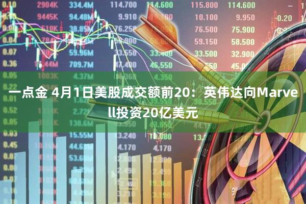 一点金 4月1日美股成交额前20：英伟达向Marvell投资20亿美元