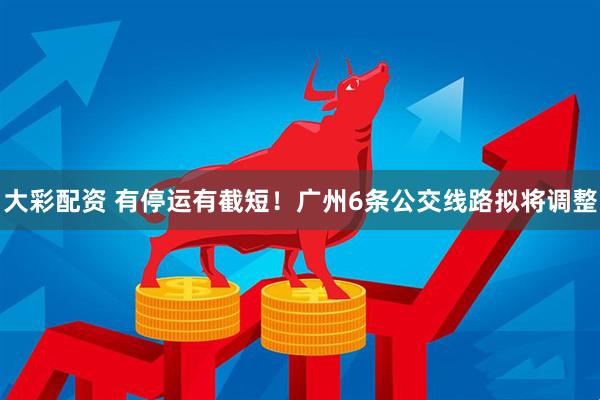 大彩配资 有停运有截短！广州6条公交线路拟将调整